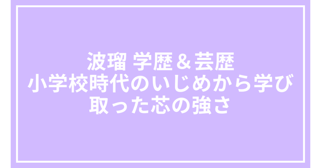 波瑠 学歴＆芸歴｜小学校時代のいじめから学び取った芯の強さ