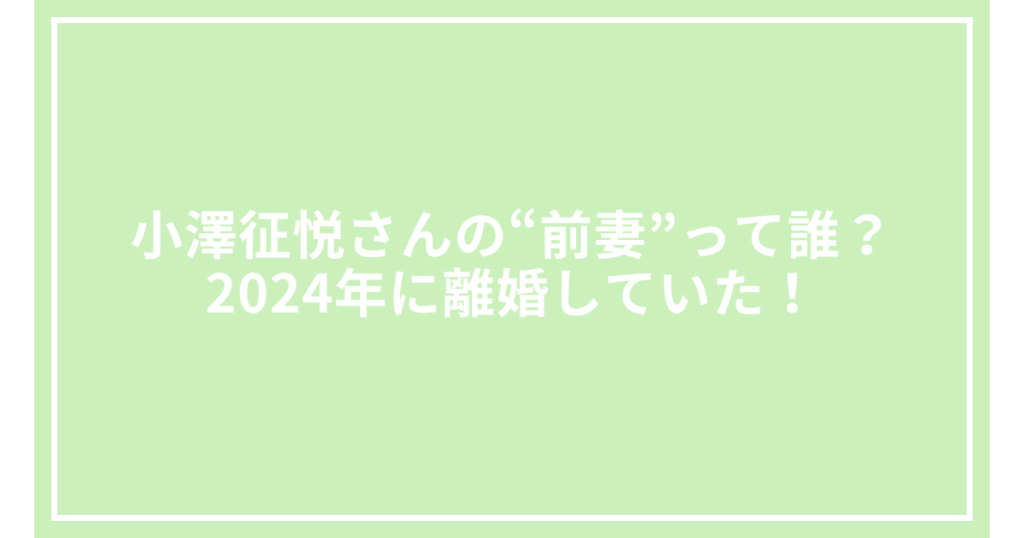 小澤征悦さんの“前妻”って誰？2024年に離婚していた！