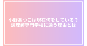 小野あつこは現在何をしている？調理師専門学校に通う理由とは