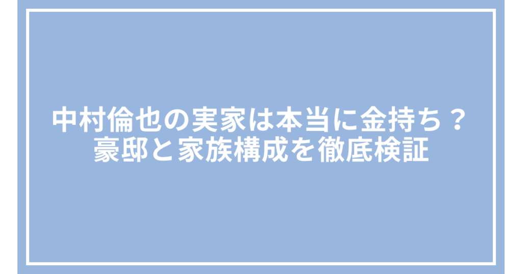 中村倫也の実家は本当に金持ち？豪邸と家族構成を徹底検証