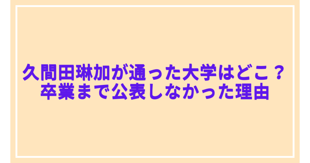 久間田琳加が通った大学はどこ？卒業まで公表しなかった理由