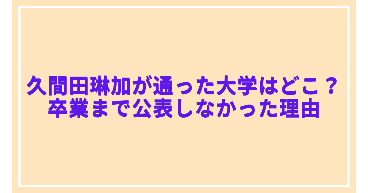 久間田琳加が通った大学はどこ?卒業まで公表しなかった理由