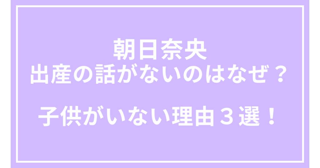 朝日奈央の出産の話がないのはなぜ？子供がいない理由３選！