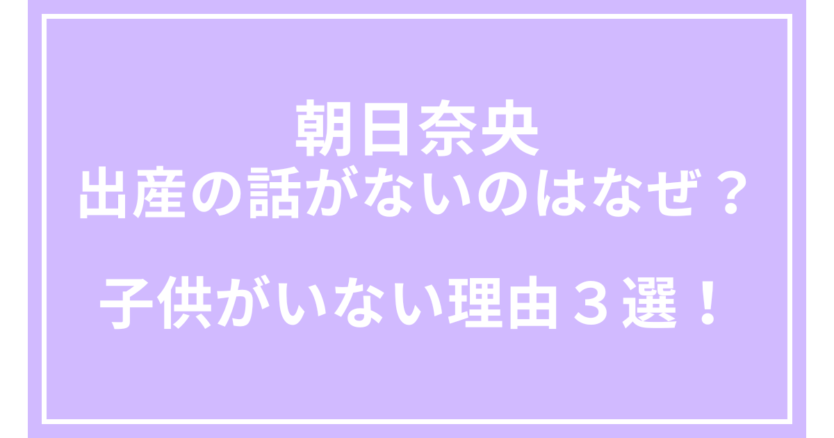 朝日奈央の出産の話がないのはなぜ？子供がいない理由３選！