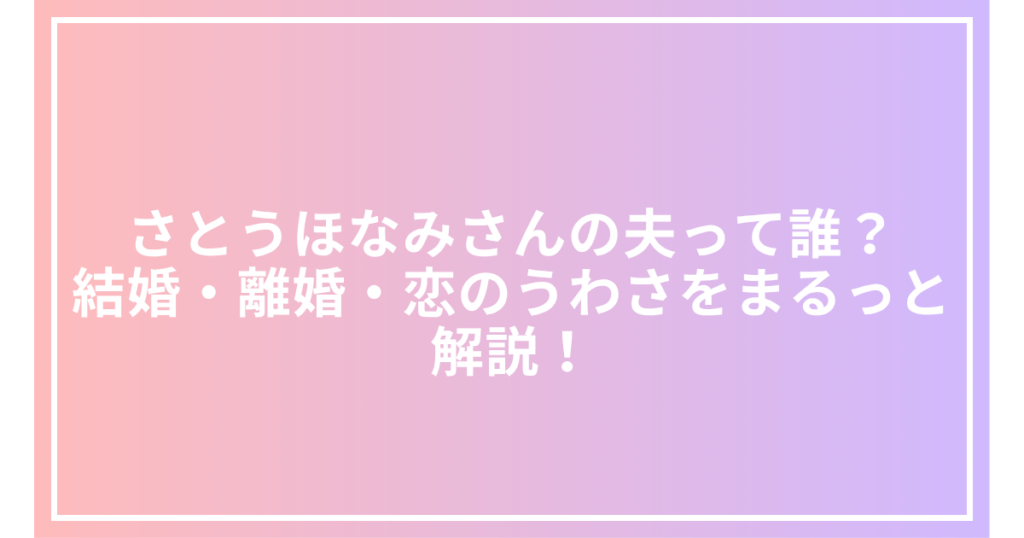 さとうほなみさんの夫って誰？結婚・離婚・恋のうわさをまるっと解説！