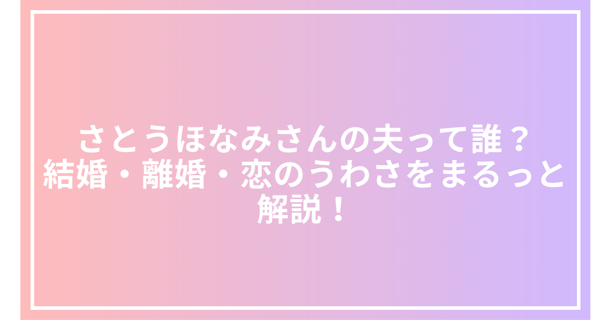 さとうほなみさんの夫って誰？結婚・離婚・恋のうわさをまるっと解説！