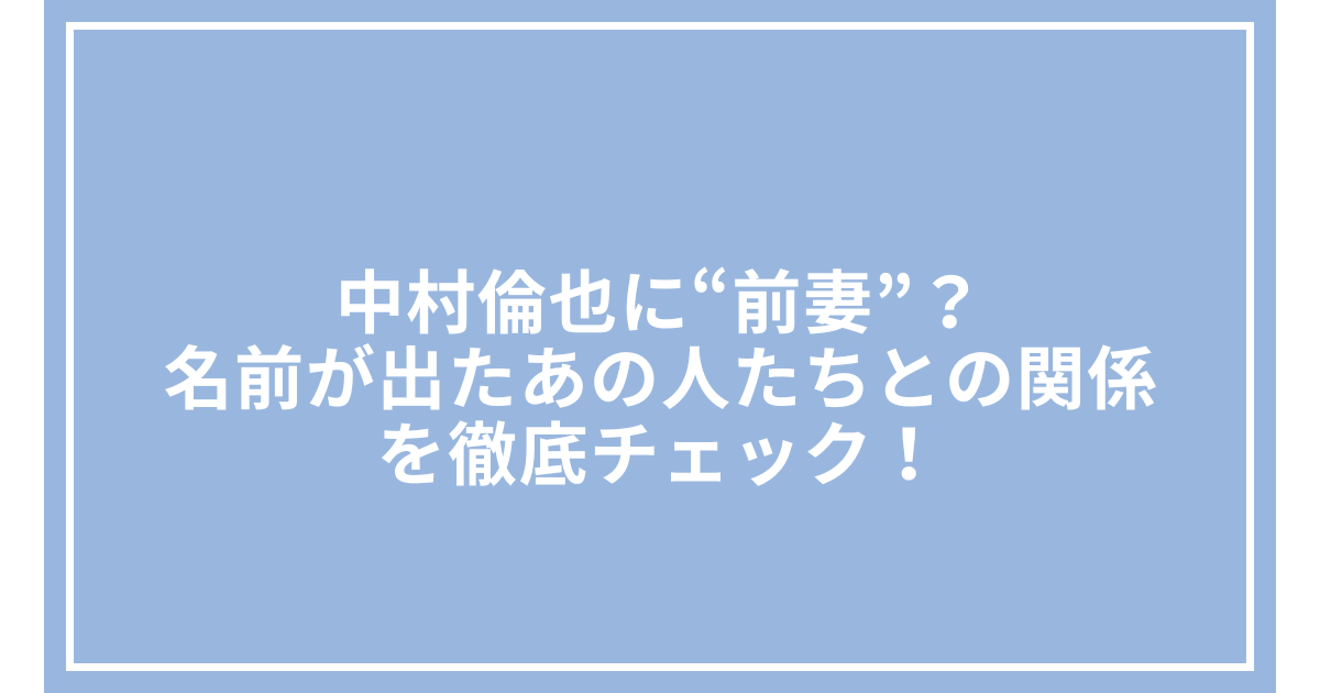 中村倫也に“前妻”?名前が出たあの人たちとの関係を徹底チェック!