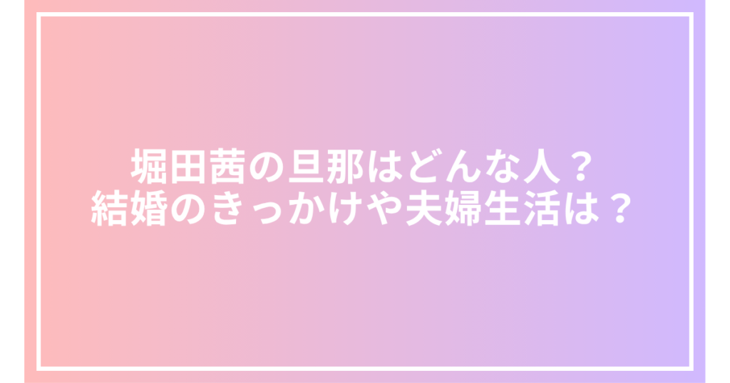 堀田茜の旦那はどんな人？結婚のきっかけや夫婦生活は？