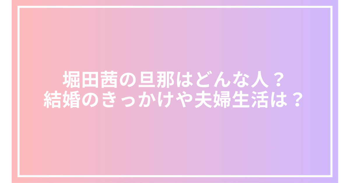 堀田茜の旦那はどんな人?結婚のきっかけや夫婦生活は?
