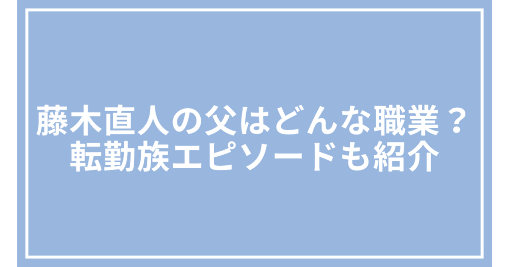 藤木直人の父はどんな職業？転勤族エピソードも紹介