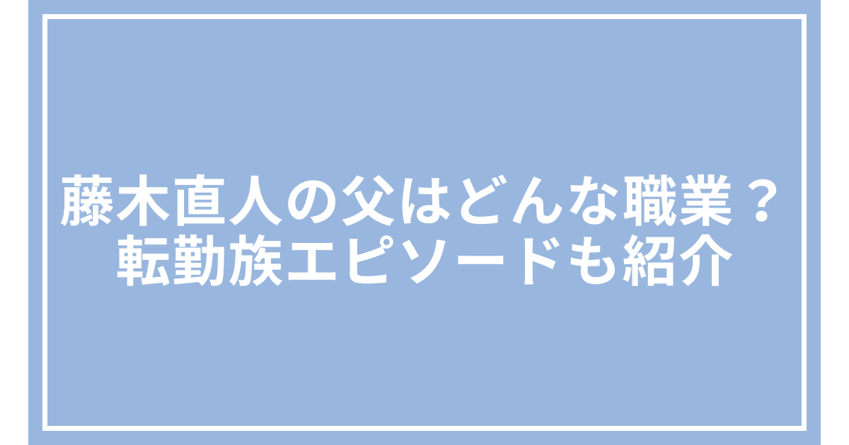 藤木直人の父はどんな職業？転勤族エピソードも紹介
