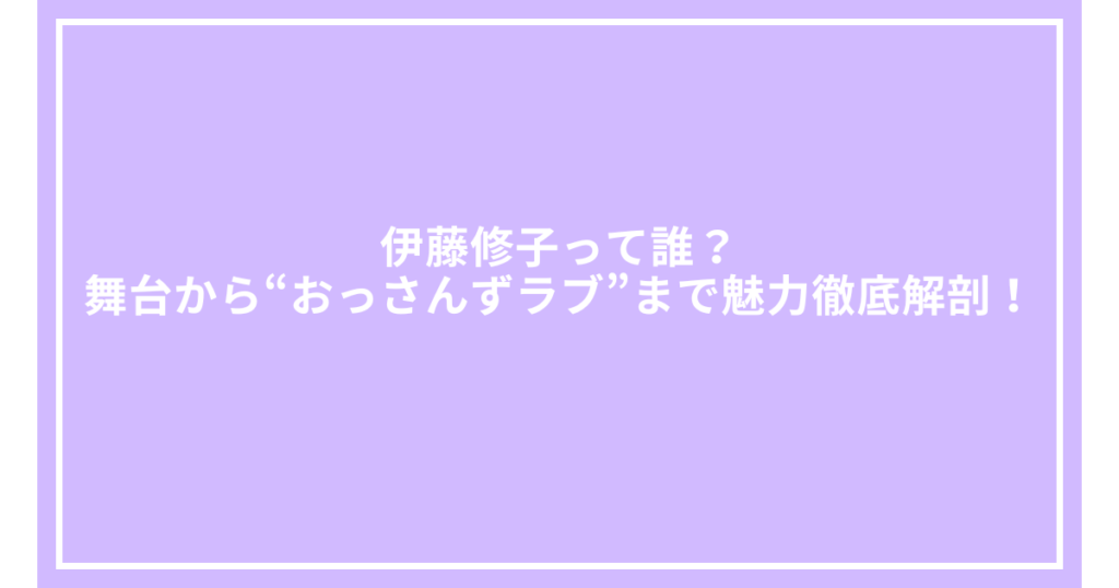 伊藤修子って誰？舞台から“おっさんずラブ”まで魅力徹底解剖！