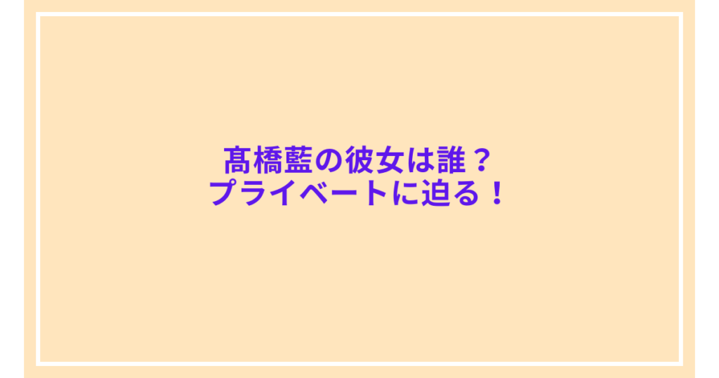 髙橋藍の彼女は誰？プライベートに迫る！