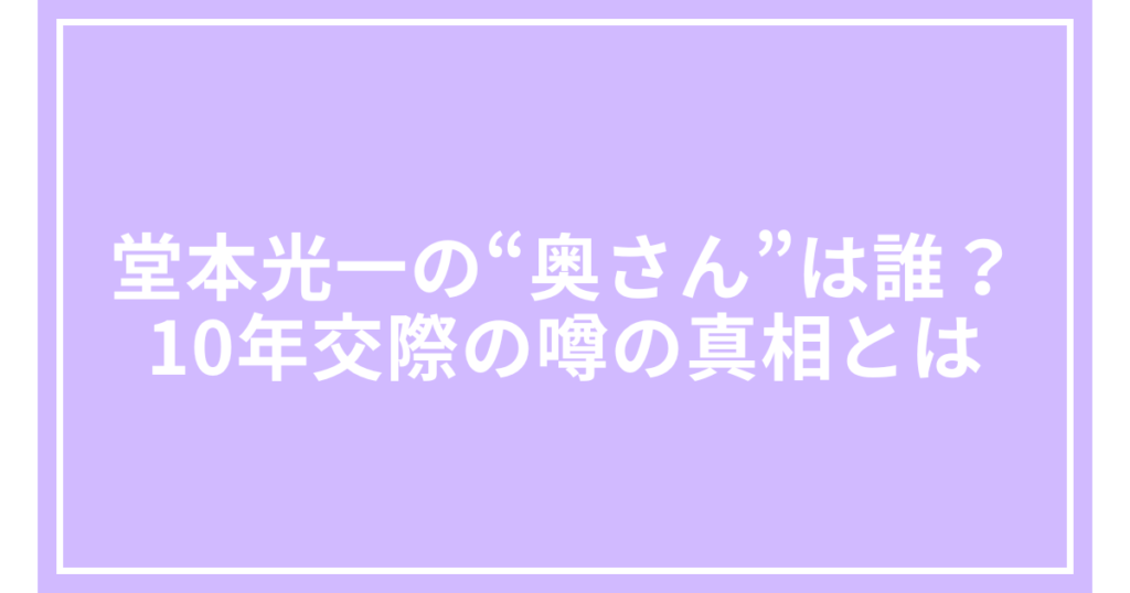 堂本光一の“奥さん”は誰？10年交際の噂の真相とは