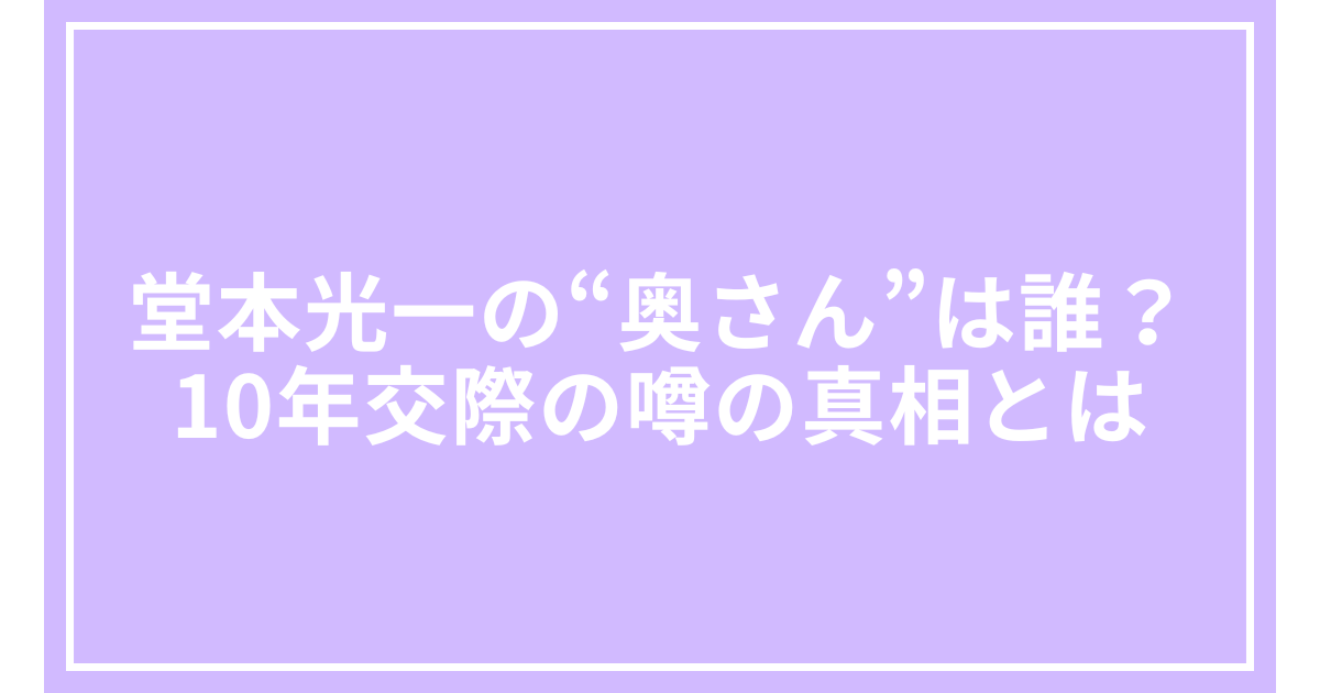 堂本光一の“奥さん”は誰？10年交際の噂の真相とは