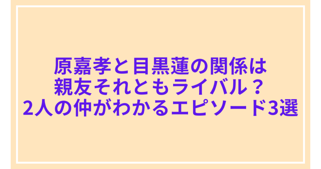 原嘉孝と目黒蓮の関係は親友それともライバル？2人の仲がわかるエピソード3選