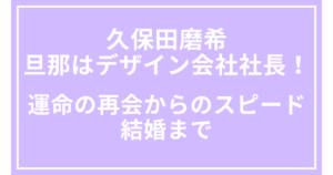 久保田磨希の旦那はデザイン会社社長！運命の再会からのスピード結婚まで