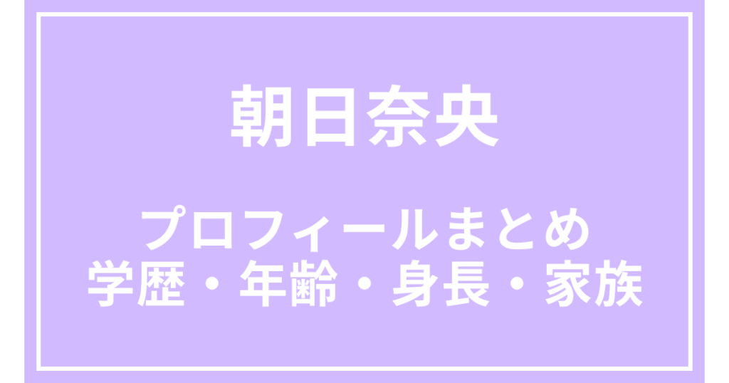 朝日奈央のプロフィールまとめ｜学歴・年齢・身長・家族