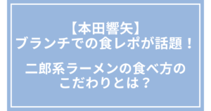 【本田響矢】ブランチでの食レポが話題！二郎系ラーメンの食べ方のこだわりとは？