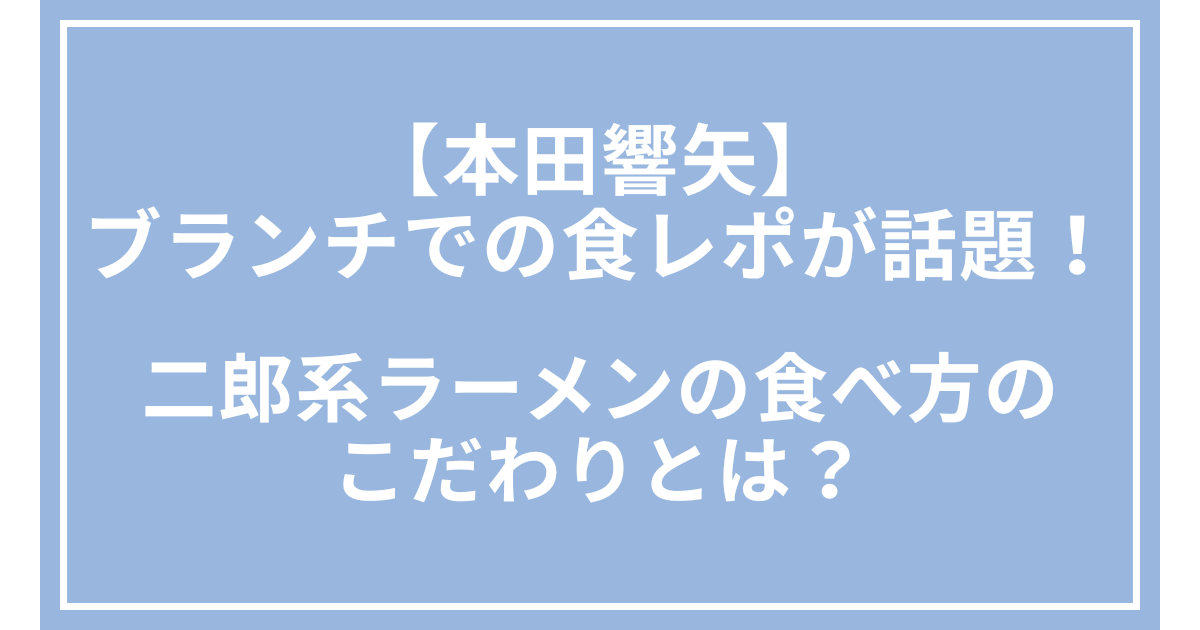 【本田響矢】ブランチでの食レポが話題！二郎系ラーメンの食べ方のこだわりとは？