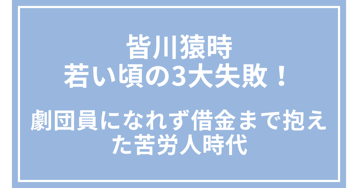 皆川猿時の若い頃の3大失敗！劇団員になれず借金まで抱えた苦労人時代