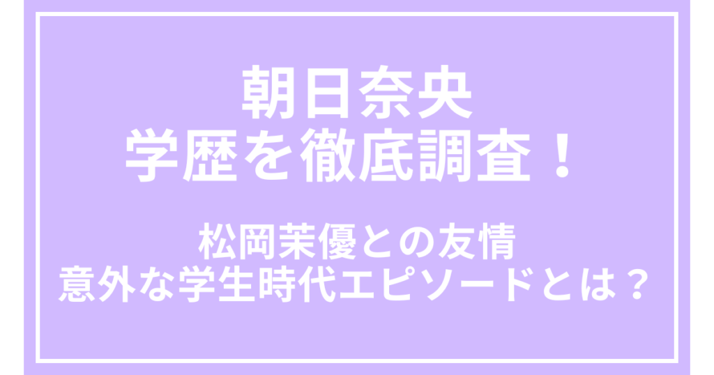 朝日奈央の学歴を徹底調査！松岡茉優との友情や意外な学生時代エピソードとは？