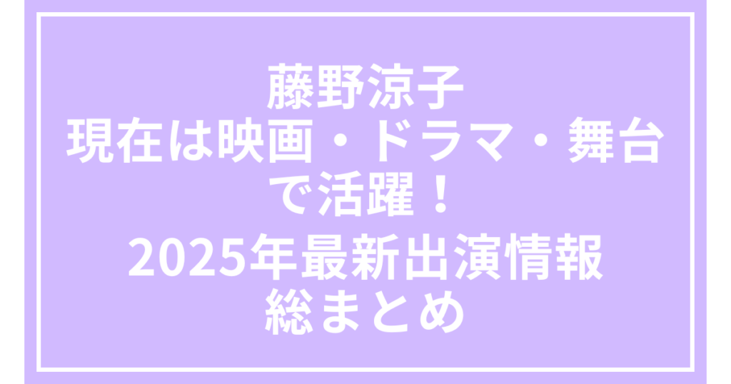 藤野涼子の現在は映画・ドラマ・舞台で活躍！2025年最新出演情報を総まとめ