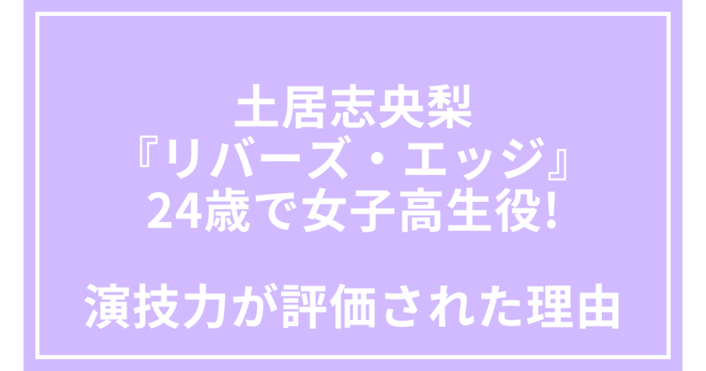 土居志央梨『リバーズ・エッジ』24歳で女子高生役!演技力が評価された理由