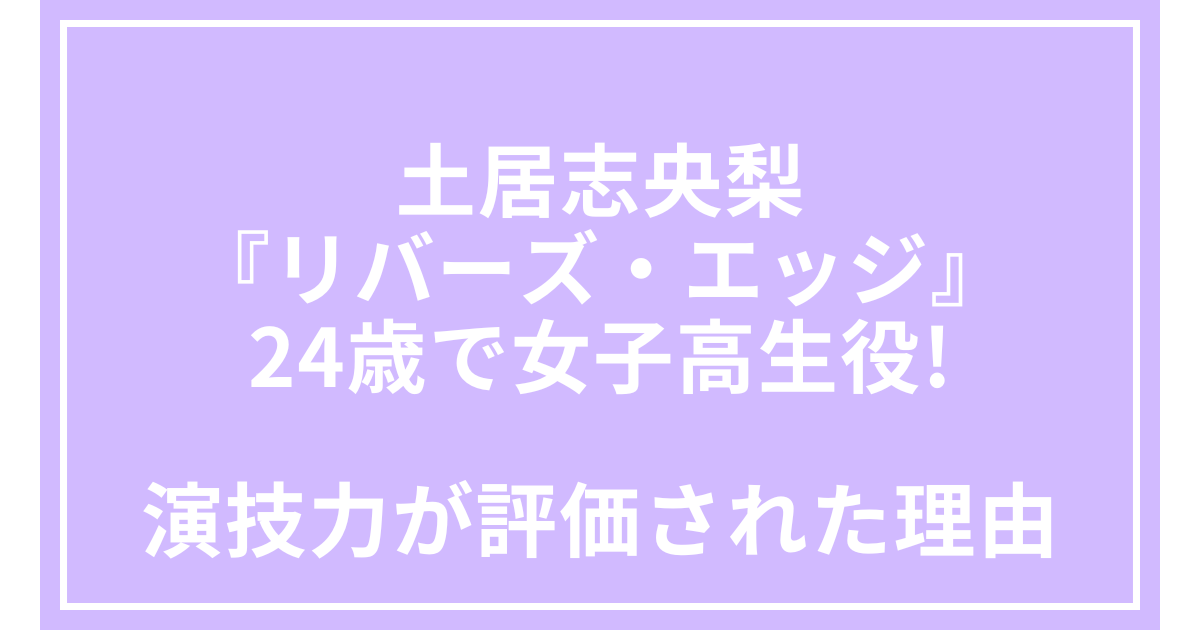 土居志央梨『リバーズ・エッジ』24歳で女子高生役!演技力が評価された理由