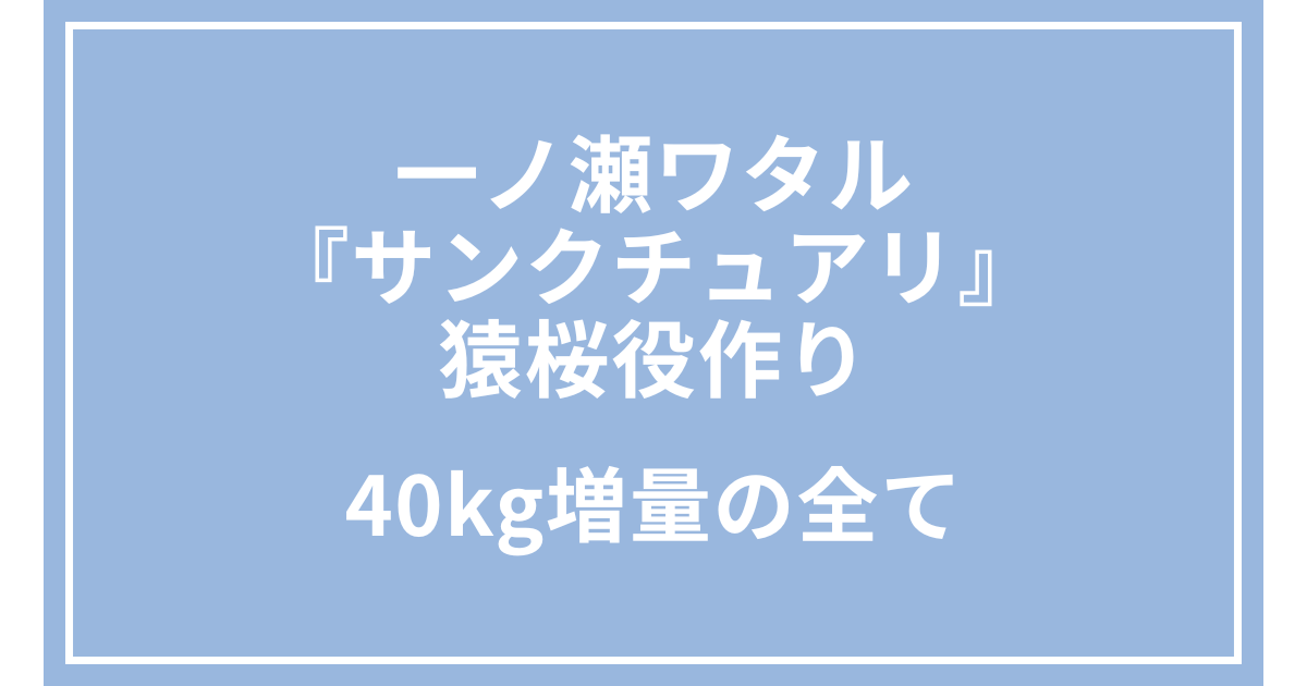 一ノ瀬ワタル『サンクチュアリ』猿桜役作り｜40kg増量の全て